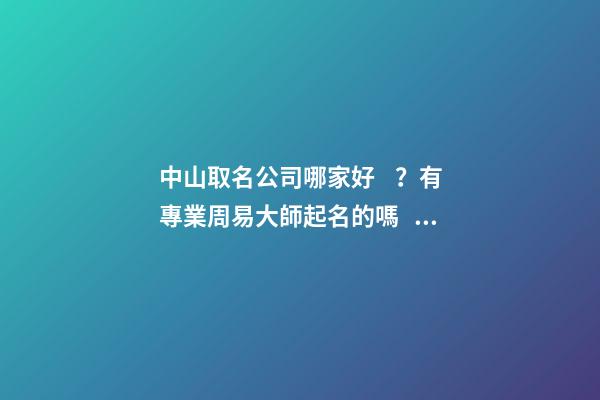 中山取名公司哪家好？有專業周易大師起名的嗎？